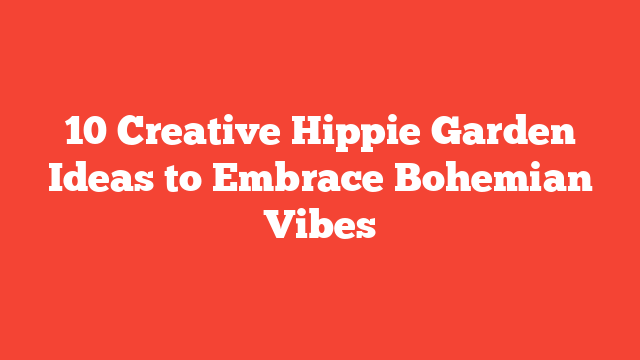 10 Creative Hippie Garden Ideas to Embrace Bohemian Vibes