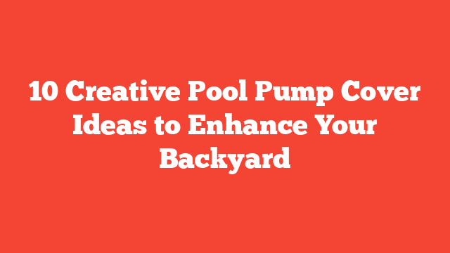 10 Creative Pool Pump Cover Ideas to Enhance Your Backyard