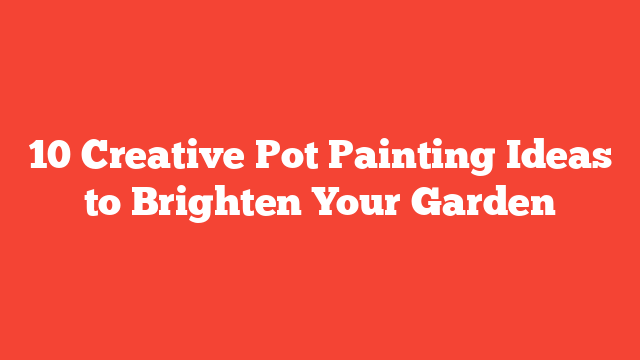 10 Creative Pot Painting Ideas to Brighten Your Garden