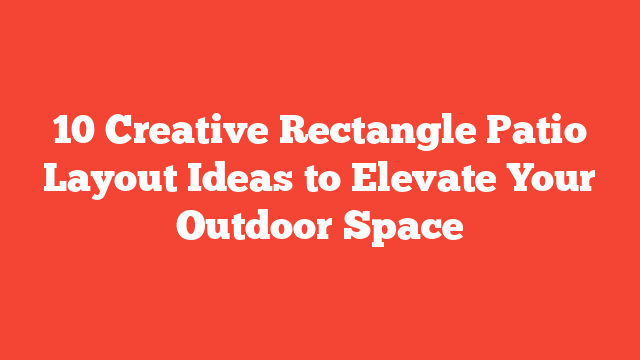 10 Creative Rectangle Patio Layout Ideas to Elevate Your Outdoor Space