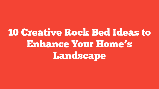 10 Creative Rock Bed Ideas to Enhance Your Home’s Landscape