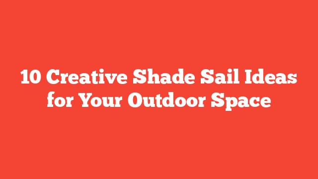 10 Creative Shade Sail Ideas for Your Outdoor Space