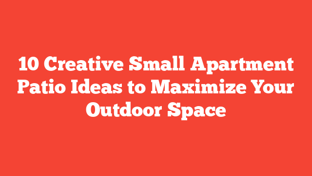 10 Creative Small Apartment Patio Ideas to Maximize Your Outdoor Space