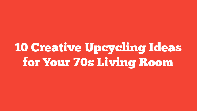 10 Creative Upcycling Ideas for Your 70s Living Room