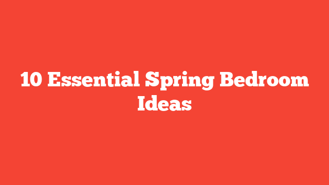 10 Essential Spring Bedroom Ideas