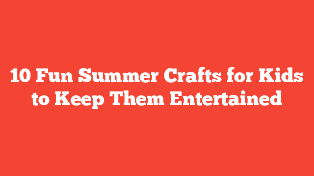 10 Fun Summer Crafts for Kids to Keep Them Entertained