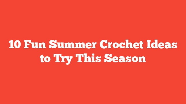 10 Fun Summer Crochet Ideas to Try This Season