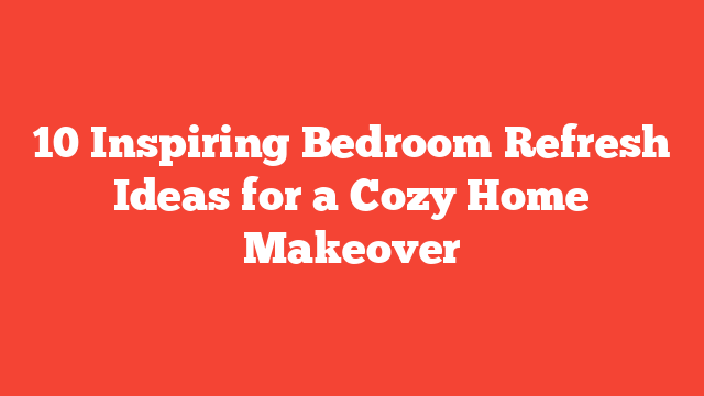 10 Inspiring Bedroom Refresh Ideas for a Cozy Home Makeover