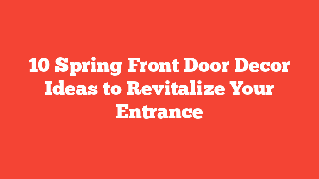 10 Spring Front Door Decor Ideas to Revitalize Your Entrance