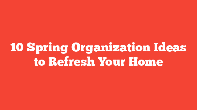 10 Spring Organization Ideas to Refresh Your Home