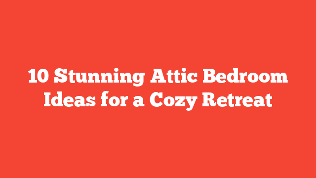 10 Stunning Attic Bedroom Ideas for a Cozy Retreat