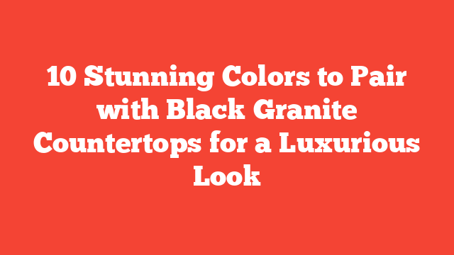 10 Stunning Colors to Pair with Black Granite Countertops for a Luxurious Look