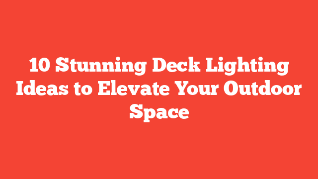 10 Stunning Deck Lighting Ideas to Elevate Your Outdoor Space