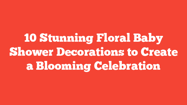 10 Stunning Floral Baby Shower Decorations to Create a Blooming Celebration