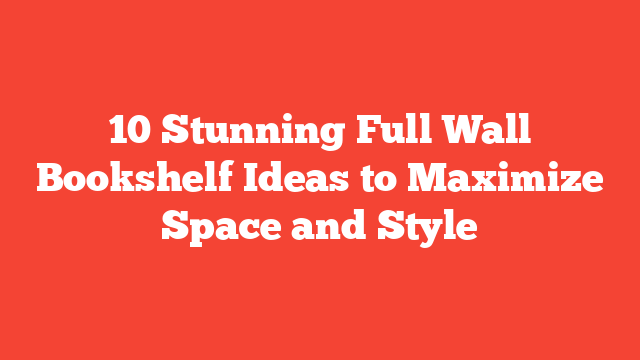 10 Stunning Full Wall Bookshelf Ideas to Maximize Space and Style