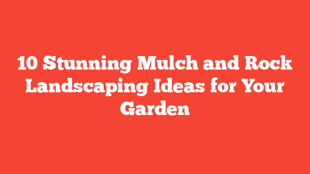 10 Stunning Mulch and Rock Landscaping Ideas for Your Garden