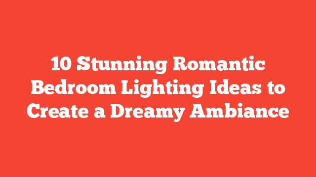 10 Stunning Romantic Bedroom Lighting Ideas to Create a Dreamy Ambiance