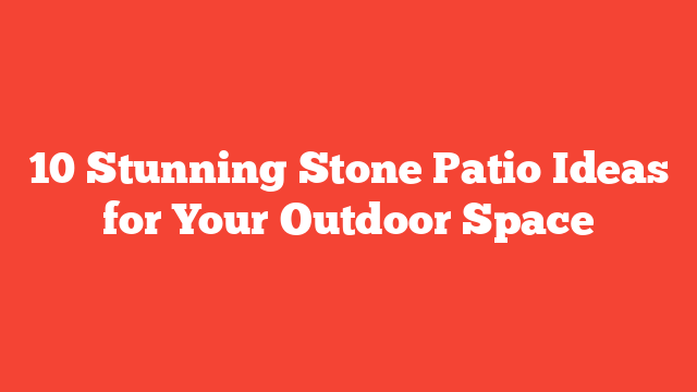 10 Stunning Stone Patio Ideas for Your Outdoor Space