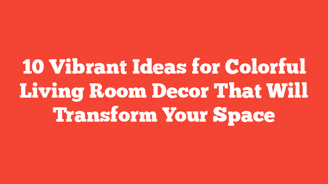 10 Vibrant Ideas for Colorful Living Room Decor That Will Transform Your Space