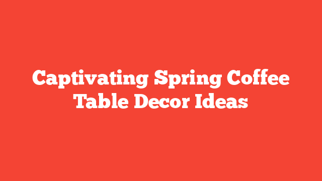 Captivating Spring Coffee Table Decor Ideas