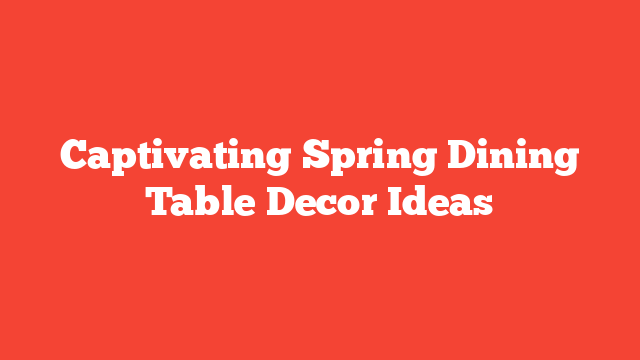 Captivating Spring Dining Table Decor Ideas