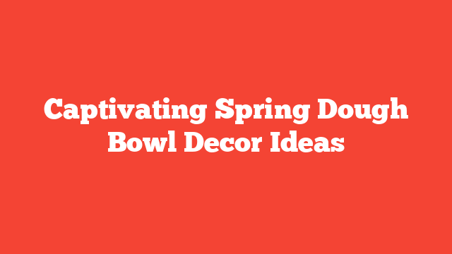 Captivating Spring Dough Bowl Decor Ideas