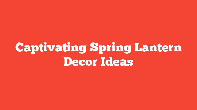 Captivating Spring Lantern Decor Ideas