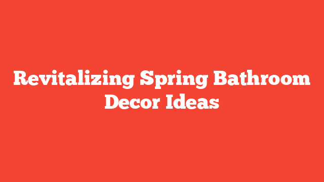 Revitalizing Spring Bathroom Decor Ideas