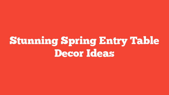 Stunning Spring Entry Table Decor Ideas