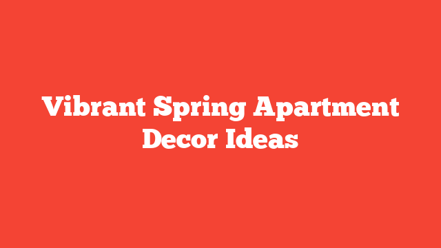 Vibrant Spring Apartment Decor Ideas