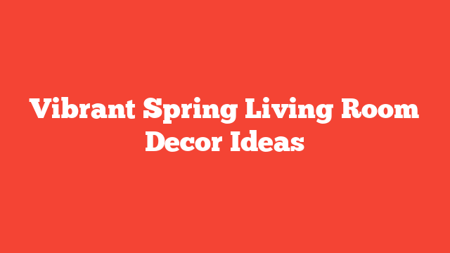 Vibrant Spring Living Room Decor Ideas