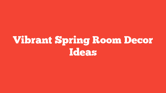 Vibrant Spring Room Decor Ideas